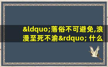 “落俗不可避免,浪漫至死不渝” 什么意思